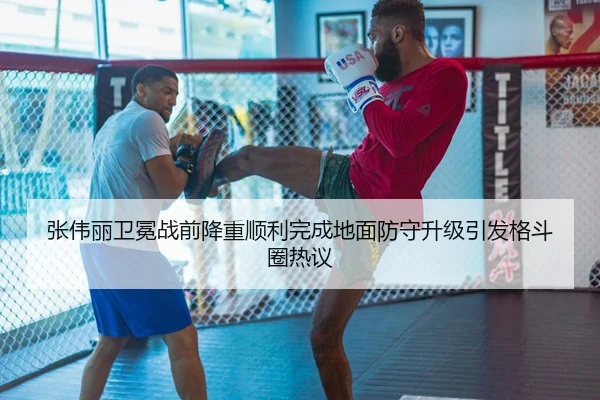 张伟丽卫冕战前降重顺利完成地面防守升级引发格斗圈热议 - StarSport