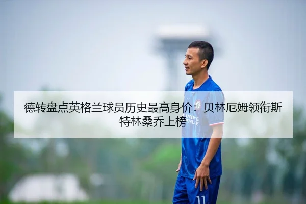 德转盘点英格兰球员历史最高身价：贝林厄姆领衔斯特林桑乔上榜 - StarSport
